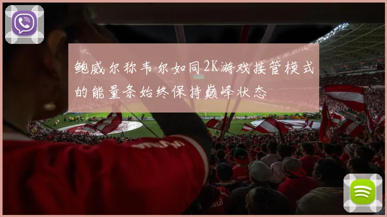 鲍威尔称韦尔如同2K游戏接管模式的能量条始终保持巅峰状态