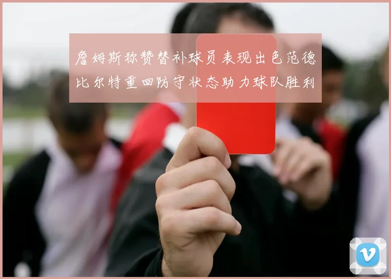 詹姆斯称赞替补球员表现出色范德比尔特重回防守状态助力球队胜利