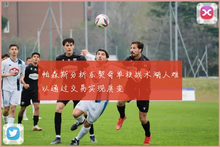 帕森斯分析东契奇单核战术湖人难以通过交易实现质变