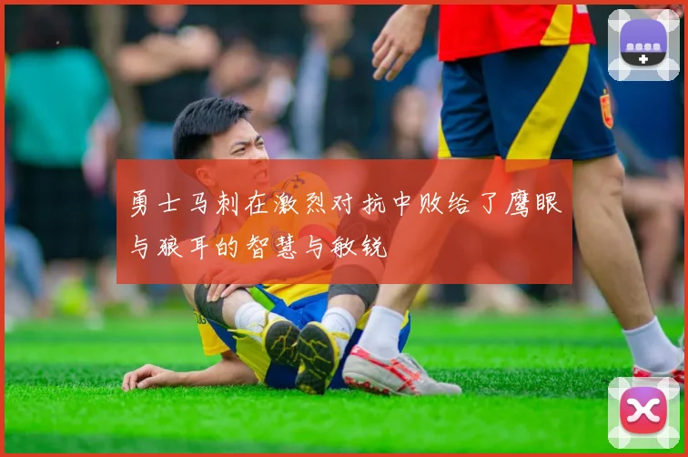 勇士马刺在激烈对抗中败给了鹰眼与狼耳的智慧与敏锐