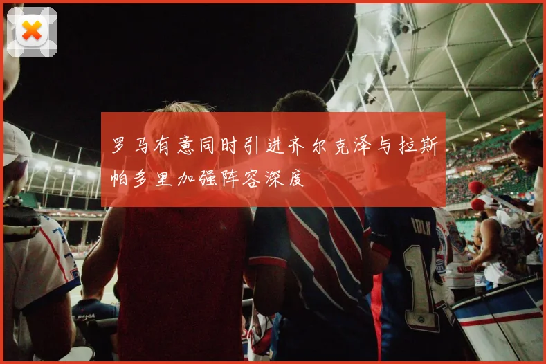 罗马有意同时引进齐尔克泽与拉斯帕多里加强阵容深度