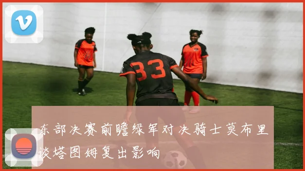 东部决赛前瞻绿军对决骑士莫布里谈塔图姆复出影响