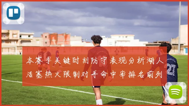本赛季关键时刻防守表现分析湖人活塞热火限制对手命中率排名前列