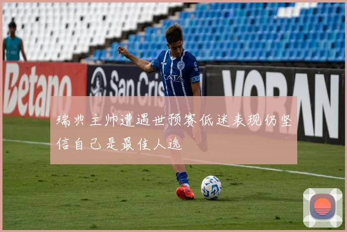 瑞典主帅遭遇世预赛低迷表现仍坚信自己是最佳人选