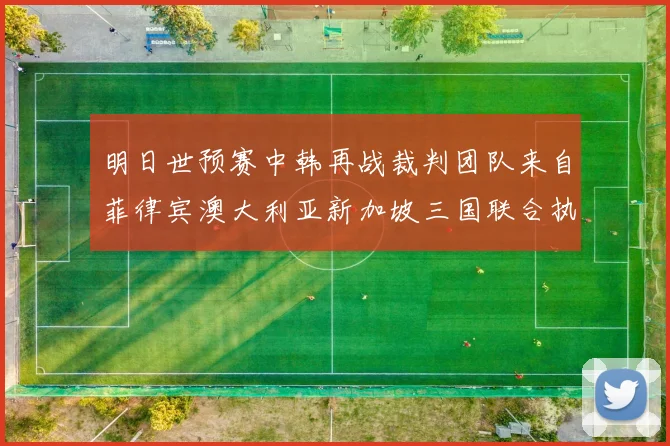 明日世预赛中韩再战裁判团队来自菲律宾澳大利亚新加坡三国联合执法