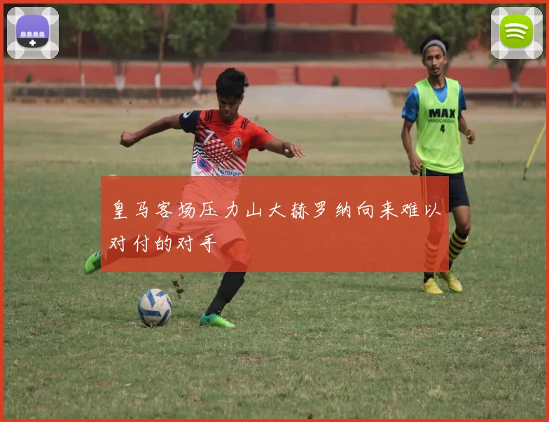 皇马客场压力山大赫罗纳向来难以对付的对手