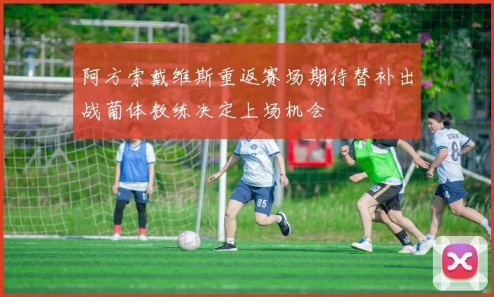 阿方索戴维斯重返赛场期待替补出战葡体教练决定上场机会