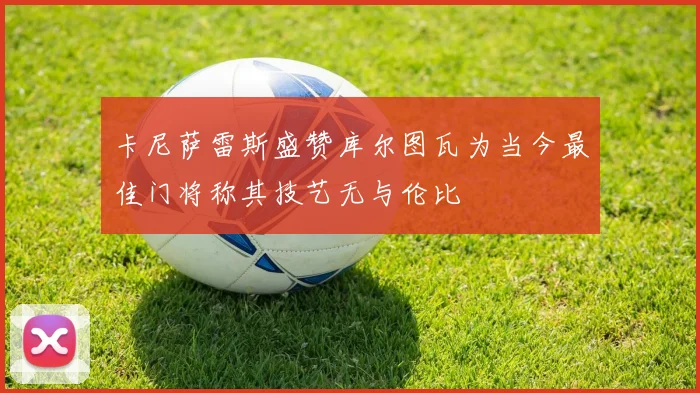 卡尼萨雷斯盛赞库尔图瓦为当今最佳门将称其技艺无与伦比