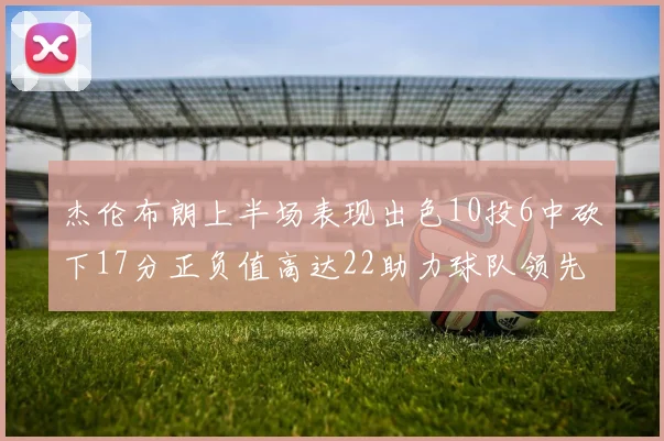 杰伦布朗上半场表现出色10投6中砍下17分正负值高达22助力球队领先