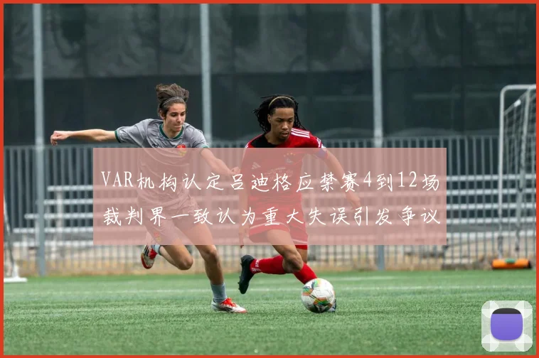 VAR机构认定吕迪格应禁赛4到12场裁判界一致认为重大失误引发争议