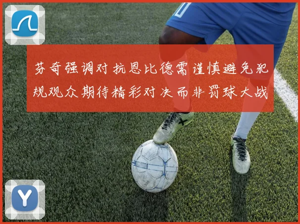芬奇强调对抗恩比德需谨慎避免犯规观众期待精彩对决而非罚球大战