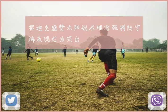雷迪克盛赞太阳战术理念强调防守端表现尤为突出