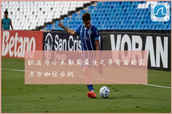 狄龙与小米勒周最佳之争背后的实力与咖位分析