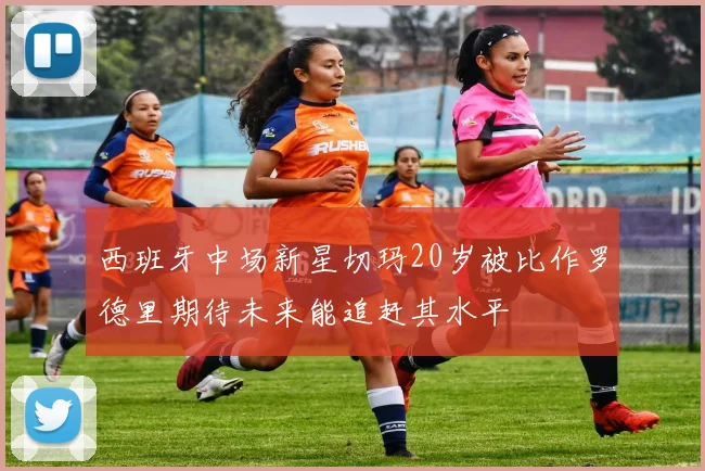 西班牙中场新星切玛20岁被比作罗德里期待未来能追赶其水平