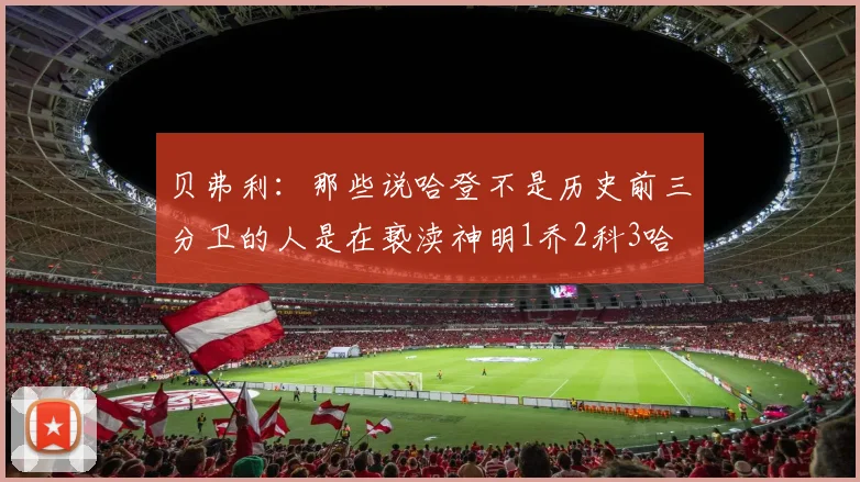 贝弗利:那些说哈登不是历史前三分卫的人是在亵渎神明1乔2科3哈