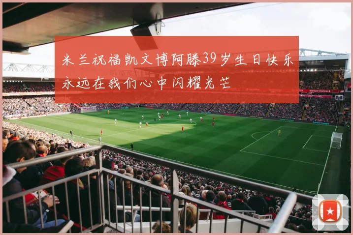 米兰祝福凯文博阿滕39岁生日快乐永远在我们心中闪耀光芒