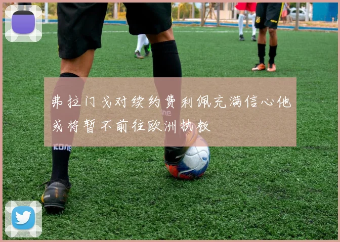 弗拉门戈对续约费利佩充满信心他或将暂不前往欧洲执教