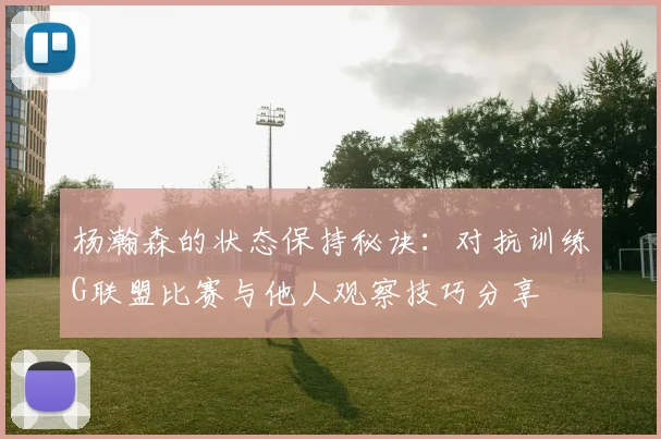 杨瀚森的状态保持秘诀:对抗训练G联盟比赛与他人观察技巧分享