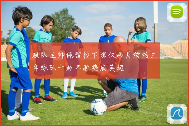 狼队主帅佩雷拉下课仅两月续约三年球队十轮不胜垫底英超