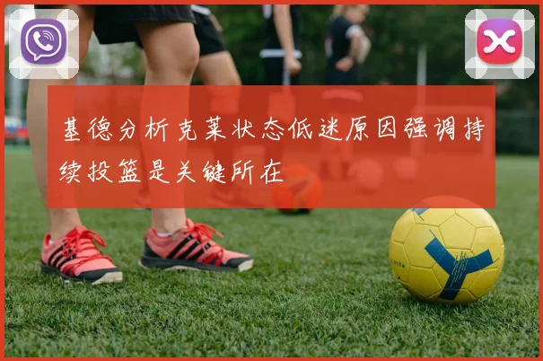 基德分析克莱状态低迷原因强调持续投篮是关键所在