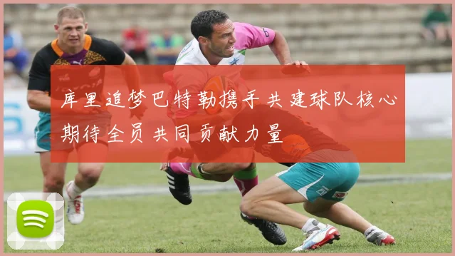 库里追梦巴特勒携手共建球队核心期待全员共同贡献力量