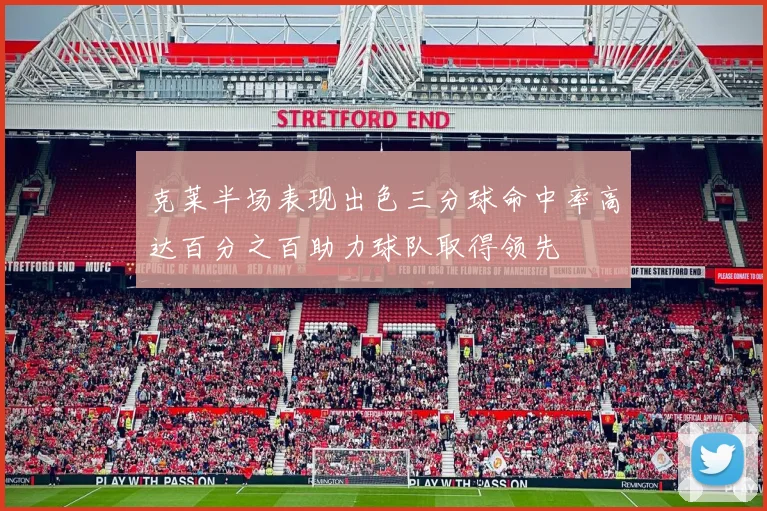 克莱半场表现出色三分球命中率高达百分之百助力球队取得领先