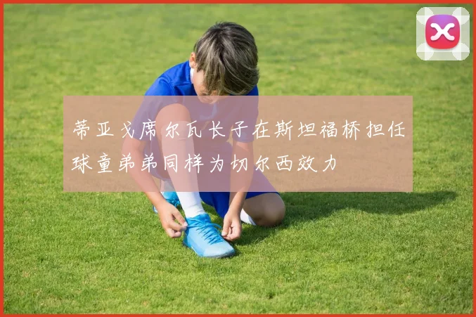 蒂亚戈席尔瓦长子在斯坦福桥担任球童弟弟同样为切尔西效力
