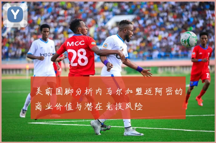 美前国脚分析内马尔加盟迈阿密的商业价值与潜在竞技风险