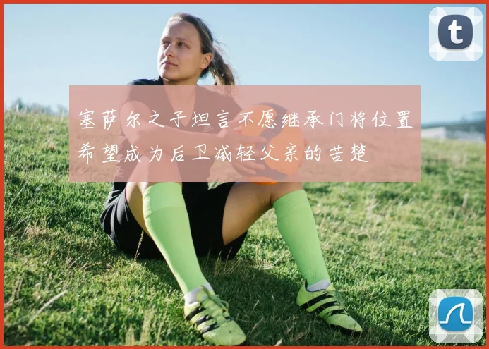 塞萨尔之子坦言不愿继承门将位置希望成为后卫减轻父亲的苦楚