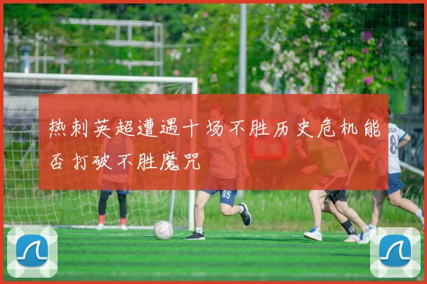 热刺英超遭遇十场不胜历史危机能否打破不胜魔咒