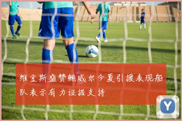 维金斯盛赞鲍威尔今夏引援表现船队表示有力证据支持