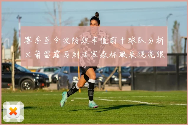 赛季至今攻防效率值前十球队分析火箭雷霆马刺活塞森林狼表现亮眼