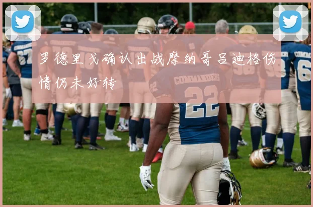 罗德里戈确认出战摩纳哥吕迪格伤情仍未好转