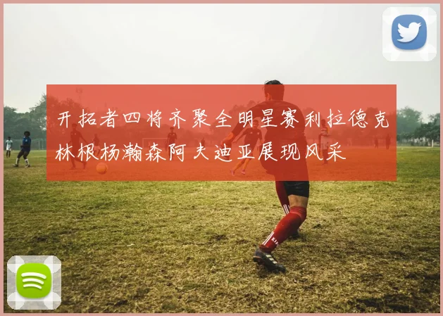 开拓者四将齐聚全明星赛利拉德克林根杨瀚森阿夫迪亚展现风采