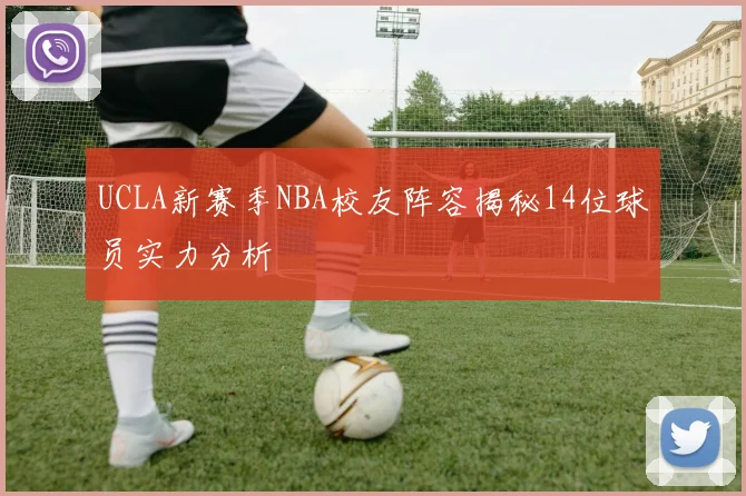 UCLA新赛季NBA校友阵容揭秘14位球员实力分析