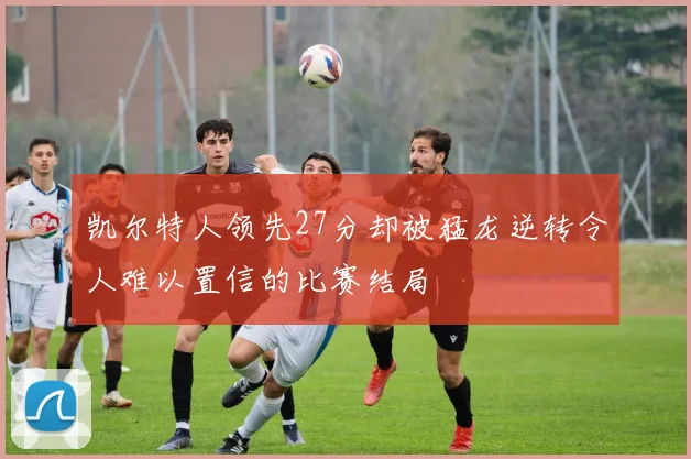 凯尔特人领先27分却被猛龙逆转令人难以置信的比赛结局