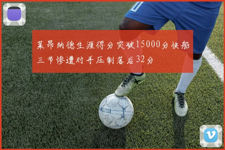 莱昂纳德生涯得分突破15000分快船三节惨遭对手压制落后32分