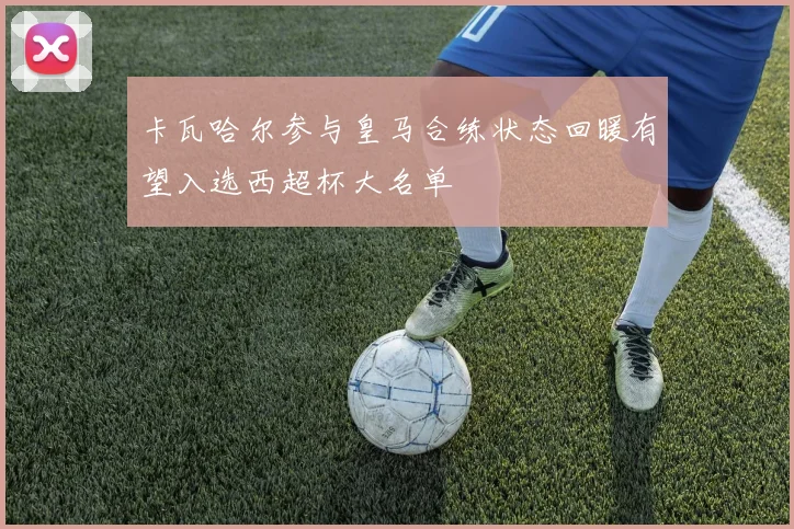 卡瓦哈尔参与皇马合练状态回暖有望入选西超杯大名单