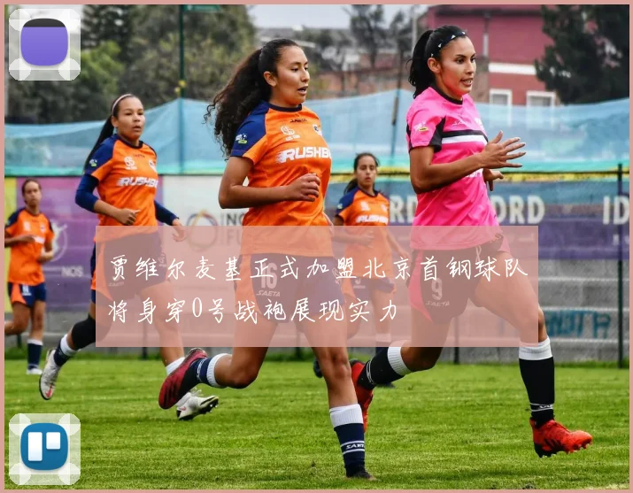 贾维尔麦基正式加盟北京首钢球队将身穿0号战袍展现实力