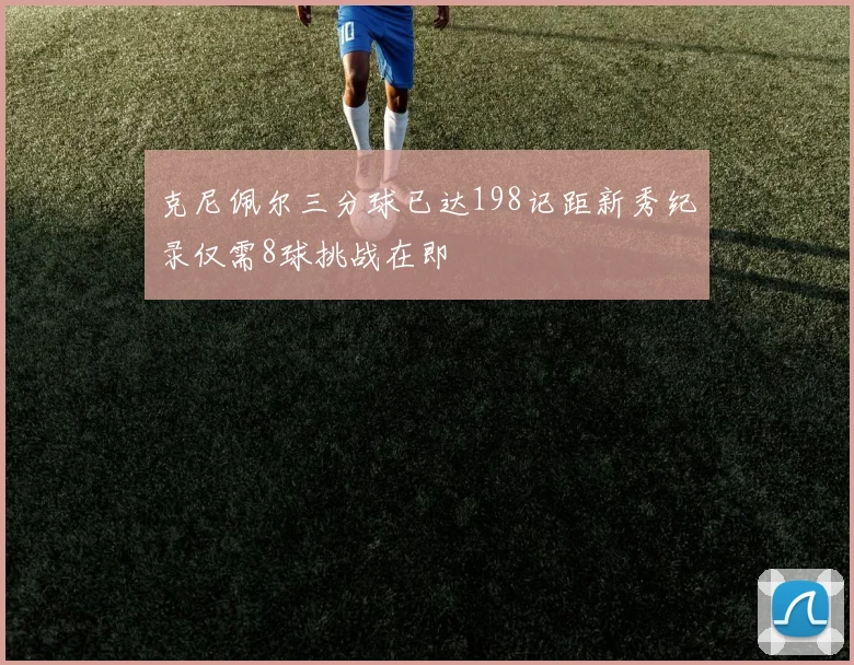 克尼佩尔三分球已达198记距新秀纪录仅需8球挑战在即