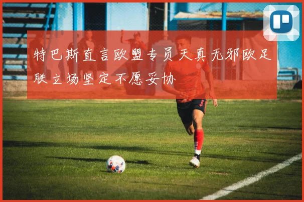 特巴斯直言欧盟专员天真无邪欧足联立场坚定不愿妥协