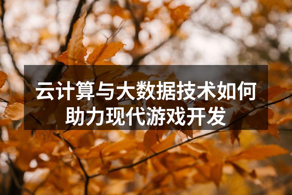 云计算与大数据技术如何助力现代游戏开发